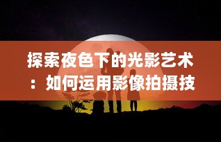 探索夜色下的光影艺术：如何运用影像拍摄技术捕捉夜晚的绮丽风情 v7.3.8下载